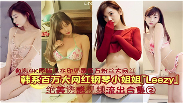韩国百万网红钢琴女神LEEZY私密视频外泄合集02:湿身诱惑高潮不断,完整收录绝美呻吟