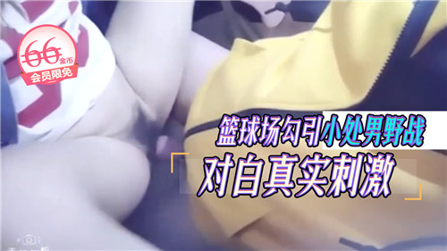 篮球场野战实录！饥渴少妇诱骗纯情处男，真实呻吟对白刺激到爆！